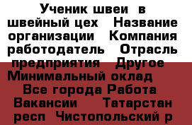 Ученик швеи. в швейный цех › Название организации ­ Компания-работодатель › Отрасль предприятия ­ Другое › Минимальный оклад ­ 1 - Все города Работа » Вакансии   . Татарстан респ.,Чистопольский р-н